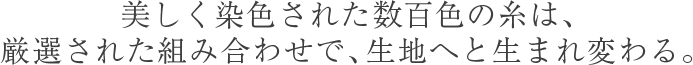 美しく染色された数百色の糸は、厳選された組み合わせで、生地へと生まれ変わる。