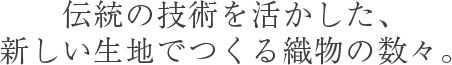 伝統の技術を活かした、新しい生地でつくる織物の数々。